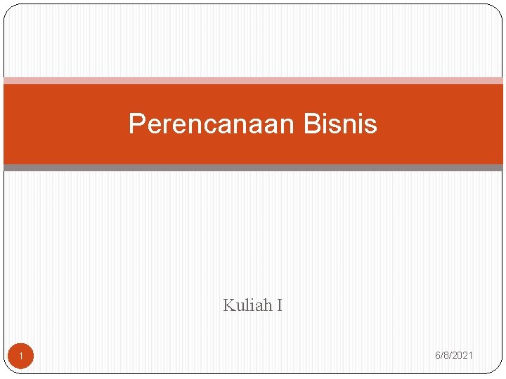 Perencanaan Bisnis Kuliah I 1 6/8/2021 