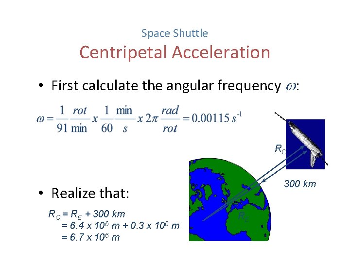 Space Shuttle Centripetal Acceleration • First calculate the angular frequency : RO 300 km