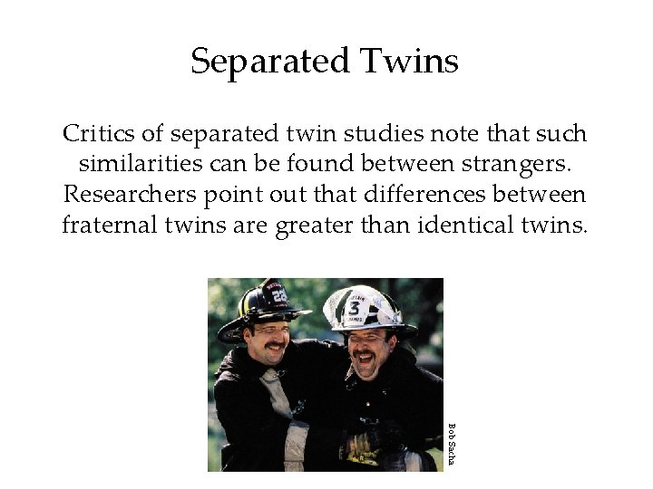 Separated Twins Critics of separated twin studies note that such similarities can be found Separated Twins Critics of separated twin studies note that such similarities can be found