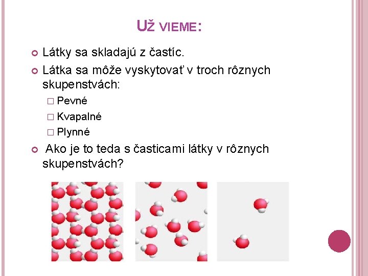 UŽ VIEME: Látky sa skladajú z častíc. Látka sa môže vyskytovať v troch rôznych