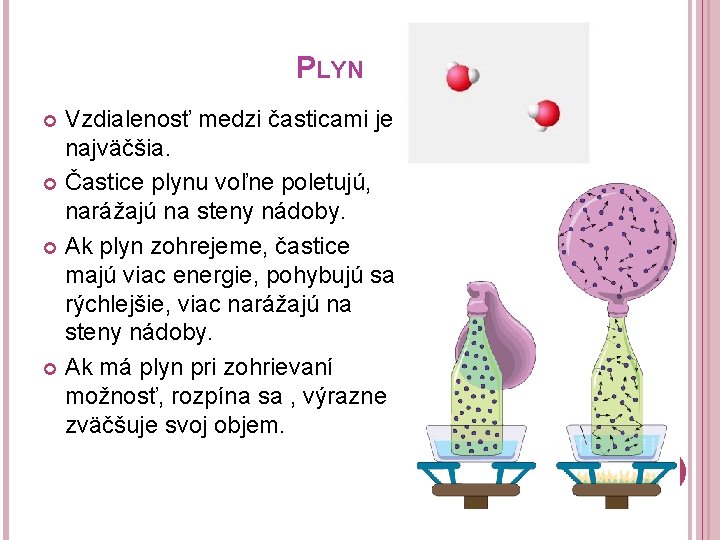 PLYN Vzdialenosť medzi časticami je najväčšia. Častice plynu voľne poletujú, narážajú na steny nádoby.