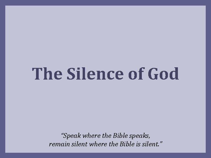 The Silence of God “Speak where the Bible speaks, remain silent where the Bible
