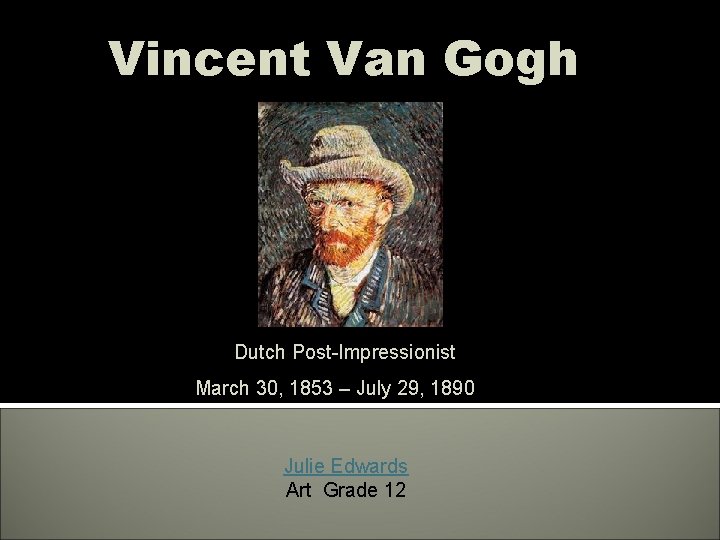 Vincent Van Gogh Dutch Post-Impressionist March 30, 1853 – July 29, 1890 Julie Edwards