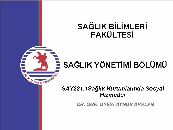 SAĞLIK BİLİMLERİ FAKÜLTESİ SAĞLIK YÖNETİMİ BÖLÜMÜ SAY 221. 1 Sağlık Kurumlarında Sosyal Hizmetler DR.