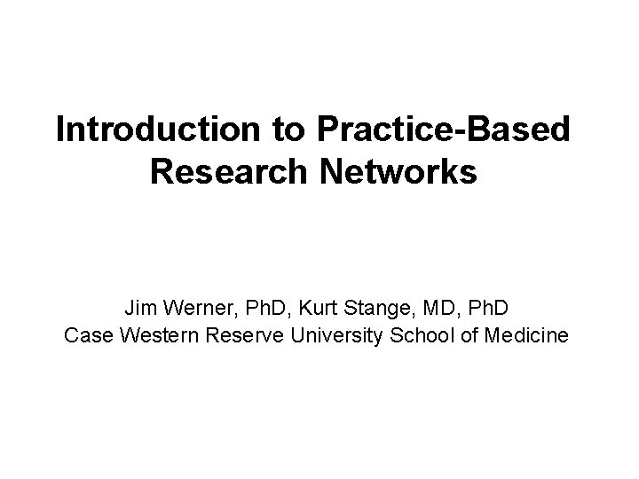 Introduction to Practice-Based Research Networks Jim Werner, Ph. D, Kurt Stange, MD, Ph. D