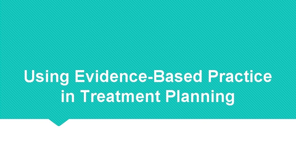 Using Evidence-Based Practice in Treatment Planning 
