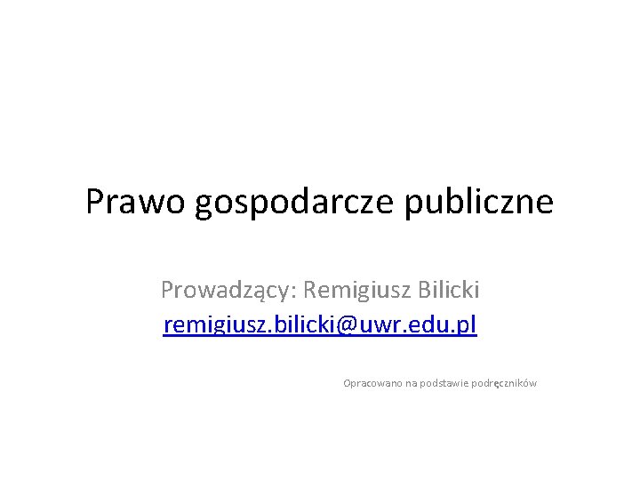 Prawo gospodarcze publiczne Prowadzący: Remigiusz Bilicki remigiusz. bilicki@uwr. edu. pl Opracowano na podstawie podręczników