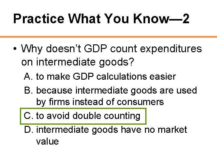 Practice What You Know— 2 • Why doesn’t GDP count expenditures on intermediate goods?
