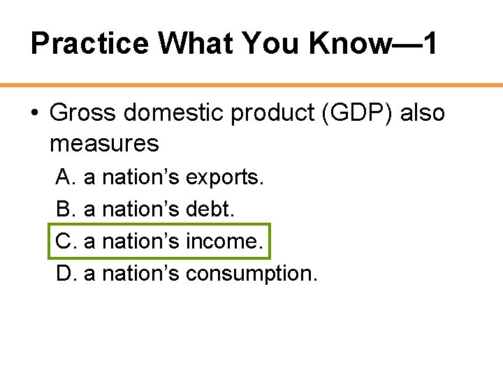 Practice What You Know— 1 • Gross domestic product (GDP) also measures A. a