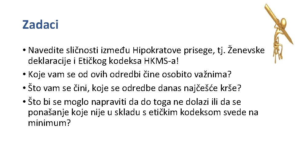 Zadaci • Navedite sličnosti između Hipokratove prisege, tj. Ženevske deklaracije i Etičkog kodeksa HKMS-a!