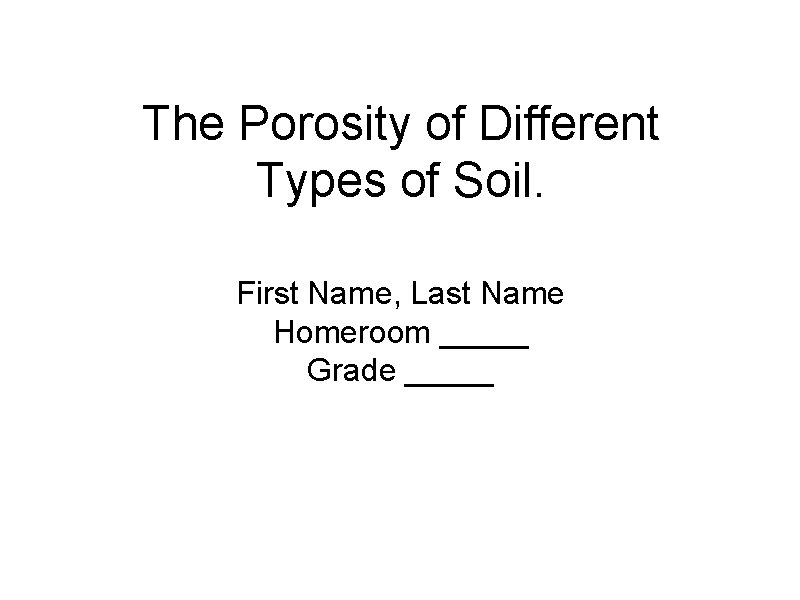 The Porosity of Different Types of Soil. First Name, Last Name Homeroom _____ Grade