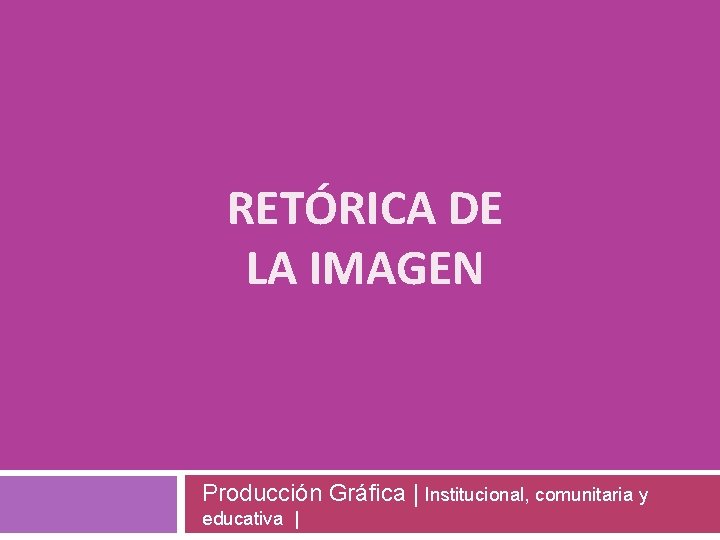 RETÓRICA DE LA IMAGEN Producción Gráfica | Institucional, comunitaria y educativa | 