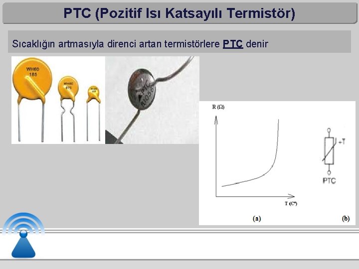 PTC (Pozitif Isı Katsayılı Termistör) Sıcaklığın artmasıyla direnci artan termistörlere PTC denir 