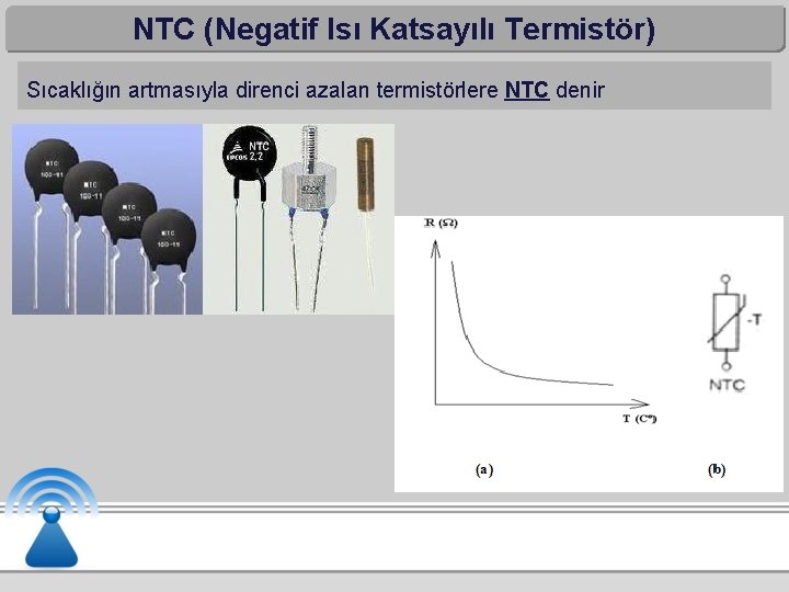 NTC (Negatif Isı Katsayılı Termistör) Sıcaklığın artmasıyla direnci azalan termistörlere NTC denir 