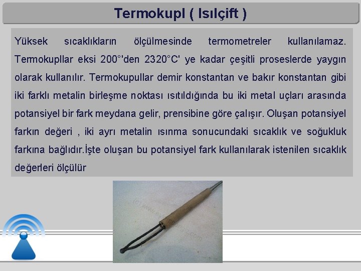 Termokupl ( Isılçift ) Yüksek sıcaklıkların ölçülmesinde termometreler kullanılamaz. Termokupllar eksi 200°'den 2320°C' ye