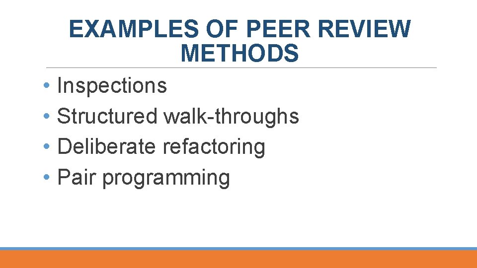 EXAMPLES OF PEER REVIEW METHODS • Inspections • Structured walk throughs • Deliberate refactoring