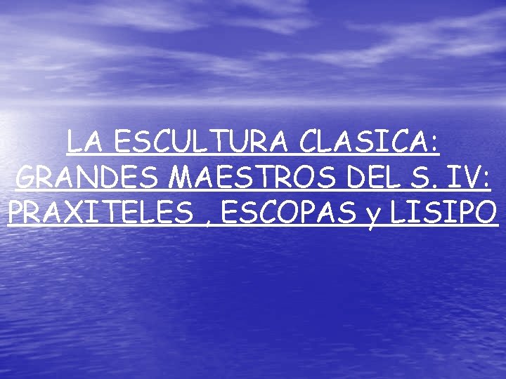 LA ESCULTURA CLASICA: GRANDES MAESTROS DEL S. IV: PRAXITELES , ESCOPAS y LISIPO 