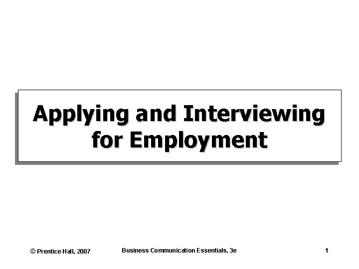Applying and Interviewing for Employment © Prentice Hall, 2007 Business Communication Essentials, 3 e