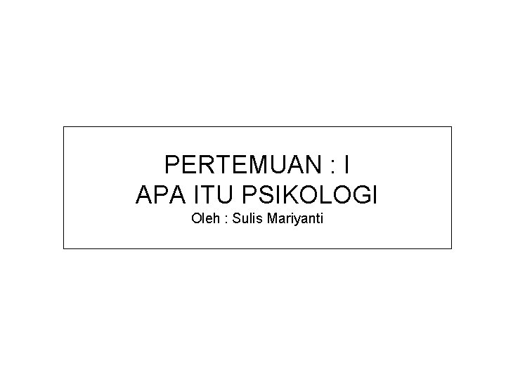 PERTEMUAN : I APA ITU PSIKOLOGI Oleh : Sulis Mariyanti 