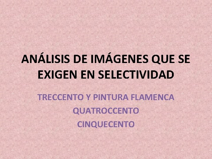 ANÁLISIS DE IMÁGENES QUE SE EXIGEN EN SELECTIVIDAD TRECCENTO Y PINTURA FLAMENCA QUATROCCENTO CINQUECENTO ANÁLISIS DE IMÁGENES QUE SE EXIGEN EN SELECTIVIDAD TRECCENTO Y PINTURA FLAMENCA QUATROCCENTO CINQUECENTO