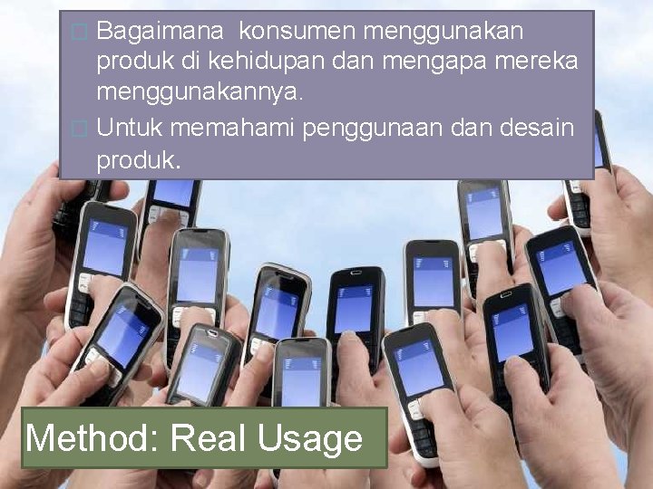 Bagaimana konsumen menggunakan produk di kehidupan dan mengapa mereka menggunakannya. � Untuk memahami penggunaan