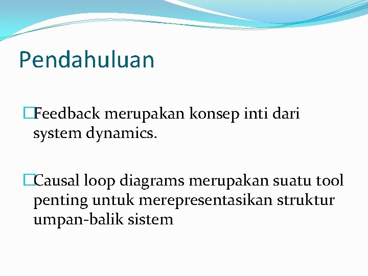 Pendahuluan �Feedback merupakan konsep inti dari system dynamics. �Causal loop diagrams merupakan suatu tool