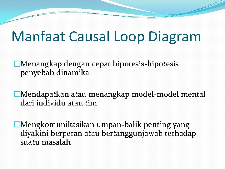 Manfaat Causal Loop Diagram �Menangkap dengan cepat hipotesis-hipotesis penyebab dinamika �Mendapatkan atau menangkap model-model