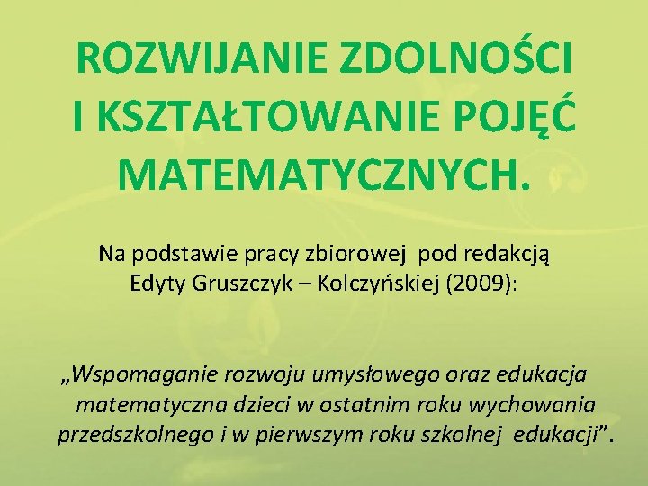 ROZWIJANIE ZDOLNOŚCI I KSZTAŁTOWANIE POJĘĆ MATEMATYCZNYCH. Na podstawie pracy zbiorowej pod redakcją Edyty Gruszczyk