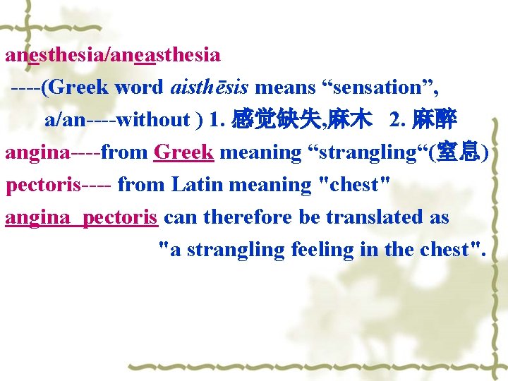 anesthesia/aneasthesia ----(Greek word aisthēsis means “sensation”, a/an----without ) 1. 感觉缺失, 麻木 2. 麻醉 angina----from