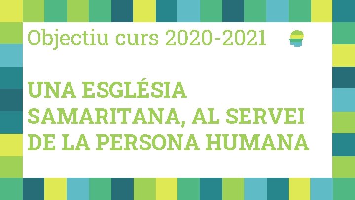 Objectiu curs 2020 -2021 UNA ESGLÉSIA SAMARITANA, AL SERVEI DE LA PERSONA HUMANA 
