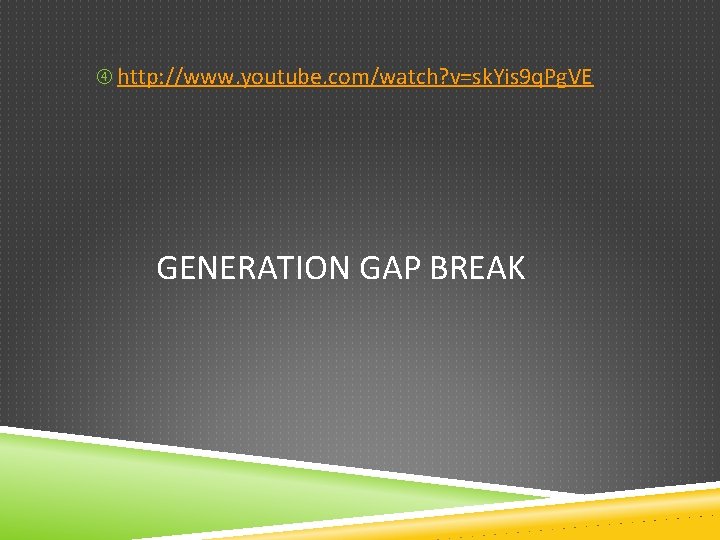  http: //www. youtube. com/watch? v=sk. Yis 9 q. Pg. VE GENERATION GAP BREAK