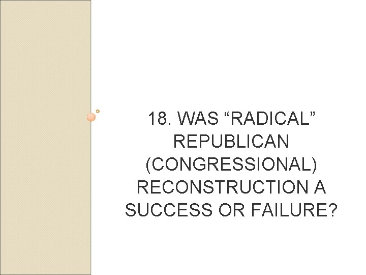 18. WAS “RADICAL” REPUBLICAN (CONGRESSIONAL) RECONSTRUCTION A SUCCESS OR FAILURE? 