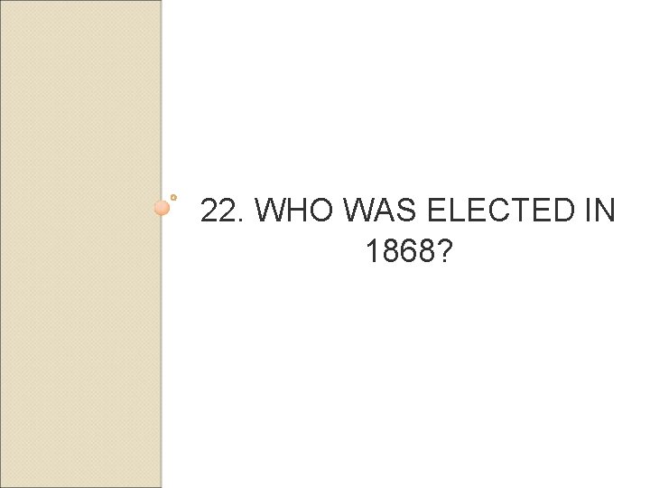 22. WHO WAS ELECTED IN 1868? 