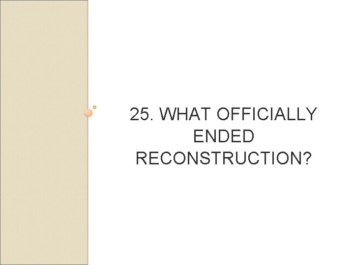 25. WHAT OFFICIALLY ENDED RECONSTRUCTION? 