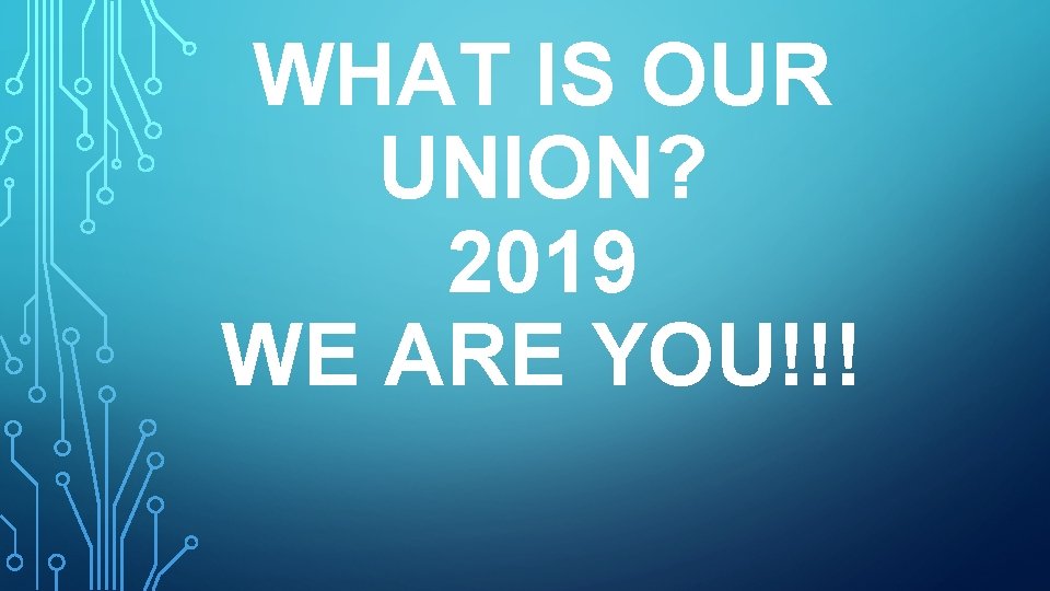 WHAT IS OUR UNION? 2019 WE ARE YOU!!! 
