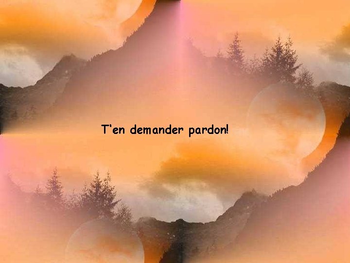 T‘en demander pardon! 