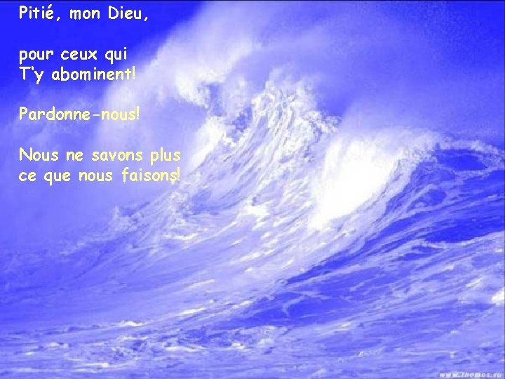 Pitié, mon Dieu, pour ceux qui T‘y abominent! Pardonne-nous! Nous ne savons plus ce