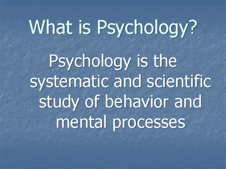 What is Psychology? Psychology is the systematic and scientific study of behavior and mental