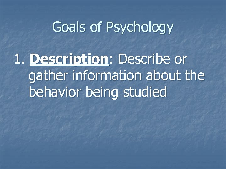 Goals of Psychology 1. Description: Describe or gather information about the behavior being studied