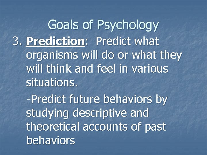 Goals of Psychology 3. Prediction: Predict what organisms will do or what they will