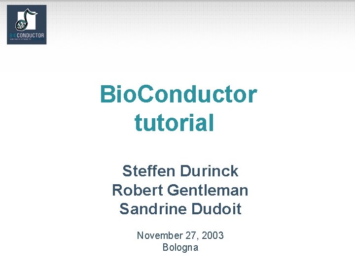 Bio. Conductor tutorial Steffen Durinck Robert Gentleman Sandrine Dudoit November 27, 2003 Bologna 