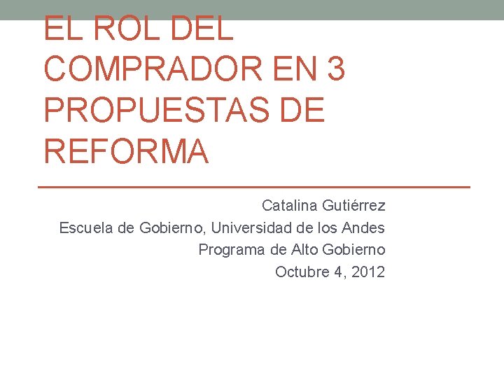 EL ROL DEL COMPRADOR EN 3 PROPUESTAS DE REFORMA Catalina Gutiérrez Escuela de Gobierno,