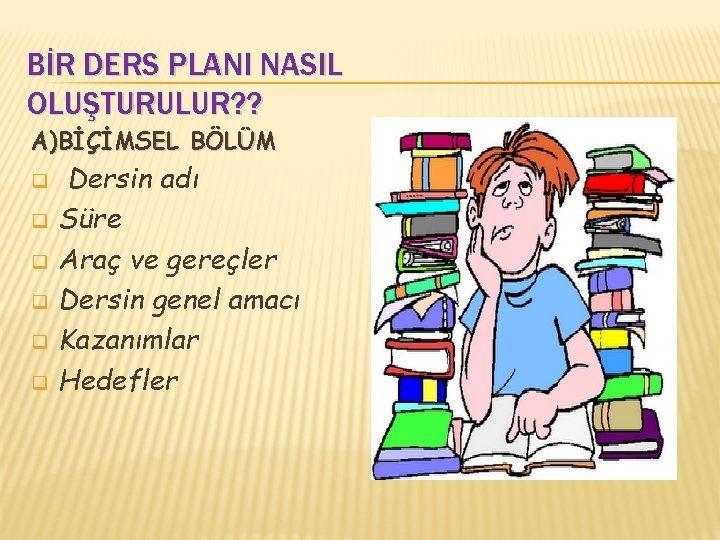 BİR DERS PLANI NASIL OLUŞTURULUR? ? A)BİÇİMSEL BÖLÜM q q q Dersin adı Süre