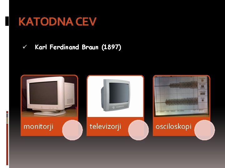 KATODNA CEV ü Karl Ferdinand Braun (1897) monitorji televizorji osciloskopi 