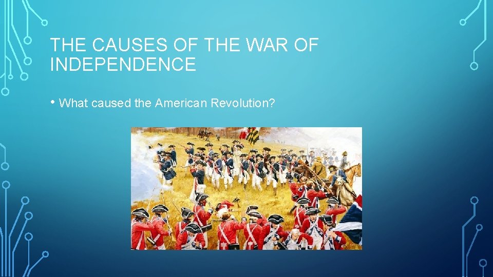 THE CAUSES OF THE WAR OF INDEPENDENCE • What caused the American Revolution? 