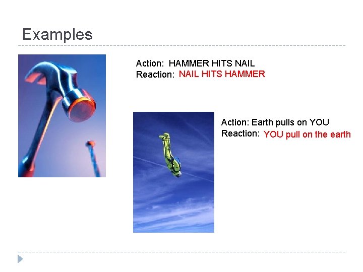 Examples Action: HAMMER HITS NAIL Reaction: NAIL HITS HAMMER Action: Earth pulls on YOU