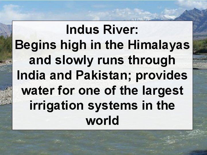 Indus River: Begins high in the Himalayas and slowly runs through India and Pakistan;