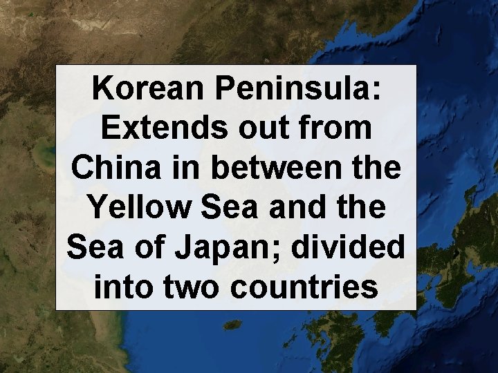 Korean Peninsula: Extends out from China in between the Yellow Sea and the Sea