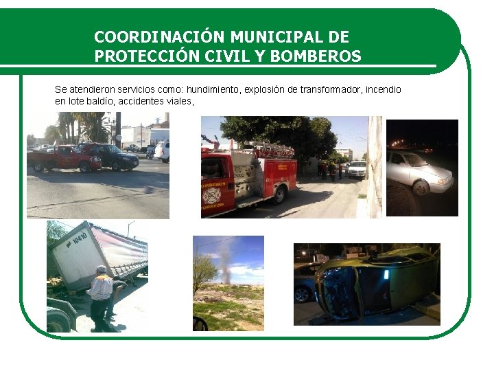 COORDINACIÓN MUNICIPAL DE PROTECCIÓN CIVIL Y BOMBEROS Se atendieron servicios como: hundimiento, explosión de