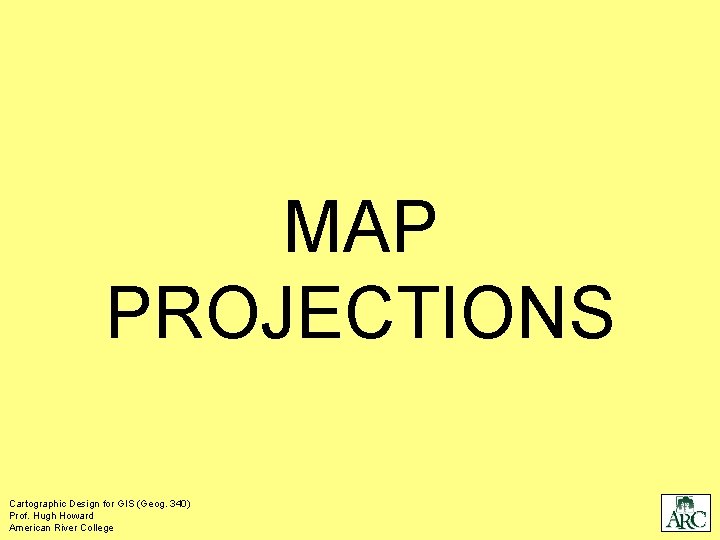 MAP PROJECTIONS Cartographic Design for GIS (Geog. 340) Prof. Hugh Howard American River College